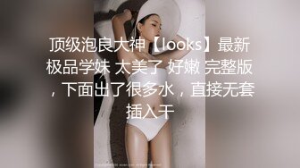 顶级泡良大神【looks】最新极品学妹 太美了 好嫩 完整版，下面出了很多水，直接无套插入干