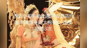 西安小哥外地出差半夜酒店约啪丰满漂亮的大胸美女 连续抽插3次