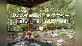 D.downer调教合集 美女被主人滴蜡 还不断用道具凌辱嫩逼