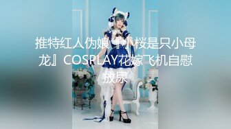 推特红人伪娘『小桜是只小母龙』COSPLAY花嫁飞机自慰放尿