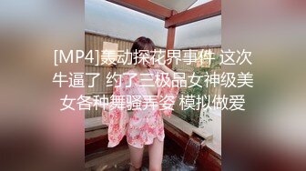 [MP4]轰动探花界事件 这次牛逼了 约了三极品女神级美女各种舞骚弄姿 模拟做爱