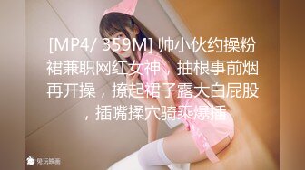 [MP4/ 359M] 帅小伙约操粉裙兼职网红女神，抽根事前烟再开操，撩起裙子露大白屁股，插嘴揉穴骑乘爆插