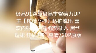 极品91尊享极品丰臀给力UP主【榨精女神】私拍流出 喜欢内射的快感 强势插入 黑丝短裙 狂插内射 高清720P原版