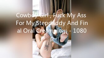 Cowboy Girl , Fuck My Ass For My Stepdaddy And Final Oral Creampie¡¡¡ - 1080p