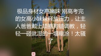 极品身材女高嫩妹 刚高考完的女高小妹妹释放压力，让主人爸爸戴上项圈狗链调教，轻轻一碰就湿的一塌糊涂！太骚了