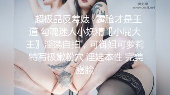 ✿超极品反差婊✿露脸才是王道 勾魂迷人小妖精〖小屁大王〗淫荡自拍，可御姐可萝莉 特写极嫩粉穴 淫娃本性 完美露脸