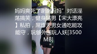 妈妈爽死了谢谢妈妈”对话淫荡搞笑，健身猛男【宋大漂亮】私拍，屌炸天男女通吃能攻能守，玩够外围玩人妖[3500MB]