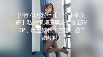 抖音73万粉丝【一个小仙女呀】私密视频遭男友贩卖15V 9P，反差婊私下自慰，被干嗷嗷叫！