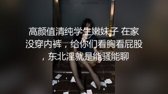 高颜值清纯学生嫩妹子 在家没穿内裤，给你们看胸看屁股，东北淫就是能骚能聊