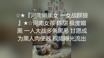 ☆★『河南媚黑女 一女战群狼』★☆河南女孩 陈甜 极度媚黑 一人大战多条黑吊 甘愿成为黑人肉便器 视频曝光流出