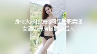 身材火辣性感的网红兼职卖淫女酒店开房被嫖客后人