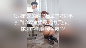 公司新来的妹子喝晕了被同事扛到会议室猛操,无力反抗，你别这样,啊啊啊,救命!