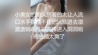 小美女的馒头屄看的太让人流口水手指挡不住把玩插进去湿漉漉销魂性欲肉棒进入洞洞啪啪抽插太爽了