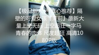 【极品新人❤️真心推荐】隔壁的可爱女孩『茉莉』最新大量上空无码 上空超狂一字马 青春的肉体 尺度超狂 高清1080P版