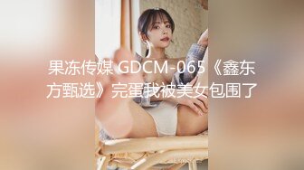 果冻传媒 GDCM-065《鑫东方甄选》完蛋我被美女包围了