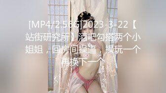 [MP4/2.56G]2023-3-22【站街研究所】酒吧勾搭两个小姐姐，回房间操逼，操玩一个再换下一个