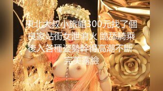 東北大叔小旅館300元找了個良家站街女泄瀉火 跪舔騎乘後入各種姿勢幹得高潮不斷 完美露臉