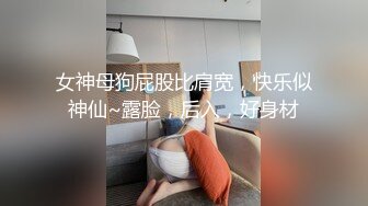 女神母狗屁股比肩宽，快乐似神仙~露脸，后入，好身材