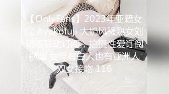 【OnlyFans】2023年亚籍女优 Ayakofuji 大奶风骚熟女刘玥等联动订阅，拍摄性爱订阅视频 女伴有白人也有亚洲人双女接吻 116