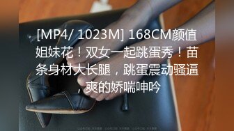 [MP4/ 1023M] 168CM颜值姐妹花！双女一起跳蛋秀！苗条身材大长腿，跳蛋震动骚逼，爽的娇喘呻吟