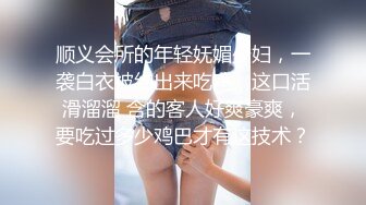 顺义会所的年轻妩媚少妇，一袭白衣被约出来吃鸡，这口活滑溜溜 含的客人好爽豪爽，要吃过多少鸡巴才有这技术？