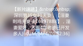 【新片速遞】&nbsp;&nbsp;深圳男35女31夫妻，【淫妻刺鸡夫妻-BC6897888】，淫妻爱好，入圈4年老婆已开发多人[602M/MP4/01:52:36]