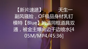 【新片速遞】 ⚫️⚫️天生一副风骚脸，OF极品身材乳钉模特【Blue】脸逼同框道具双通，被金主爆肏边干边喷水[405M/MP4/45:36]