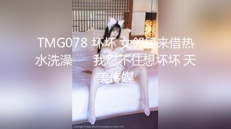 TMG078 坏坏 女邻居来借热水洗澡 ��我忍不住想坏坏 天美传媒