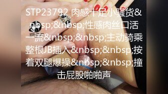 STP23792 肉感十足小骚货&nbsp;&nbsp;性感肉丝口活一流&nbsp;&nbsp;主动骑乘整根JB插入&nbsp;&nbsp;按着双腿爆操&nbsp;&nbsp;撞击屁股啪啪声