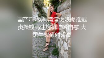 国产CD系列湾湾伪娘妮雅戴贞操锁高速炮机呻吟自慰 大黑牛怼菊射超高