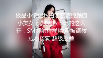 极品小情侣私拍泄密清纯颜值小美女 没想到私下玩的这么开，SM颜射样样精通 被调教成小母狗 超级反差