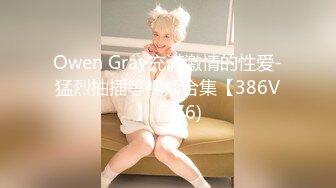 Owen Gray充满激情的性爱-猛烈抽插等视频合集【386V】 (276)