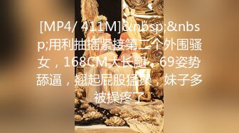 [MP4/ 411M]&nbsp;&nbsp;用利抽插紧接第二个外围骚女，168CM大长腿，69姿势舔逼，翘起屁股猛操，妹子多被操疼了