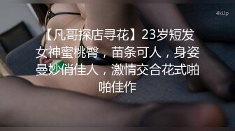 【凡哥探店寻花】23岁短发女神蜜桃臀，苗条可人，身姿曼妙俏佳人，激情交合花式啪啪佳作