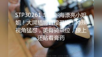 STP30261 车模下海漂亮小姐姐！大屌插嘴直接开操！特殊视角猛怼，美臀骑乘位，腰上还贴着膏药