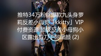 推特34万粉丝爆款九头身萝莉反差小母狗「kkitty」VIP付费资源 顶级反差小母狗小区露出剪刀手阿黑颜 (2)