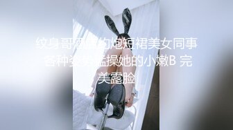 纹身哥酒店约炮短裙美女同事 各种姿势猛操她的小嫩B 完美露脸