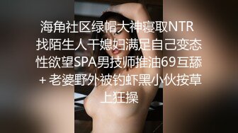 海角社区绿帽大神寝取NTR 找陌生人干媳妇满足自己变态性欲望SPA男技师推油69互舔＋老婆野外被钓虾黑小伙按草上狂操