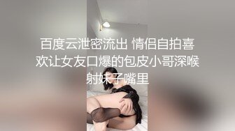 百度云泄密流出 情侣自拍喜欢让女友口爆的包皮小哥深喉射妹子嘴里