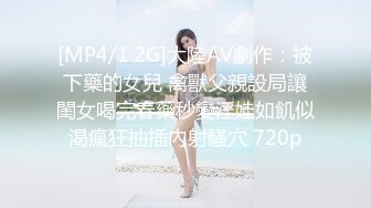 [MP4/1.2G]大陸AV劇作：被下藥的女兒 禽獸父親設局讓閨女喝完春藥秒變淫娃如飢似渴瘋狂抽插內射騷穴 720p