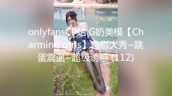 onlyfansCP站 G奶美模【Charming girls】自慰大秀~跳蛋震逼~超级诱惑 (112)