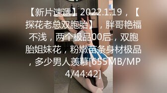 【新片速遞】2022.1.19，【探花老总双胞胎】，胖哥艳福不浅，两个极品00后，双胞胎姐妹花，粉嫩苗条身材极品，多少男人羡慕[655MB/MP4/44:42]