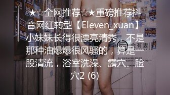 ★☆全网推荐☆★重磅推荐抖音网红转型【Eleven_xuan】小妹妹长得很漂亮清秀，不是那种油爆爆很风骚的，算是一股清流，浴室洗澡、露穴、脸穴2 (6)