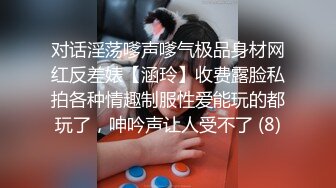 对话淫荡嗲声嗲气极品身材网红反差婊【涵玲】收费露脸私拍各种情趣制服性爱能玩的都玩了，呻吟声让人受不了 (8)