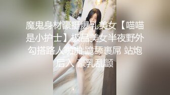 魔鬼身材豪挺爆乳美女【喵喵是小护士】极品美女半夜野外勾搭路人啪啪 跪舔裹屌 站炮后入 豪乳乱颤