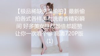 【极品稀缺洗澡偷拍】最新偷拍各式各样美女洗香香精彩瞬间 好多美女身材颜值都超赞 让你一次看个够 高清720P版 (1)