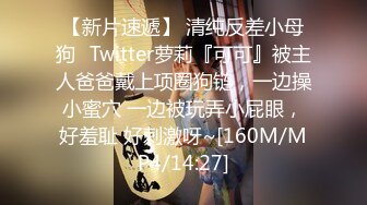 【新片速遞】 清纯反差小母狗✅Twitter萝莉『可可』被主人爸爸戴上项圈狗链，一边操小蜜穴 一边被玩弄小屁眼，好羞耻 好刺激呀~[160M/MP4/14:27]