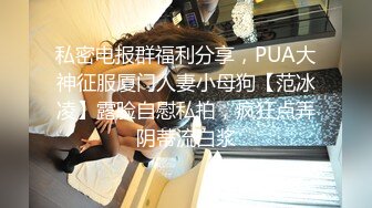 私密电报群福利分享，PUA大神征服厦门人妻小母狗【范冰凌】露脸自慰私拍，疯狂点弄阴蒂流白浆