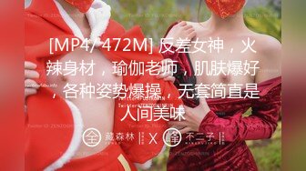 [MP4/ 472M] 反差女神，火辣身材，瑜伽老师，肌肤爆好，各种姿势爆操，无套简直是人间美味