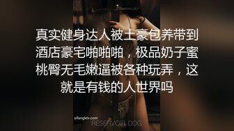 真实健身达人被土豪包养带到酒店豪宅啪啪啪，极品奶子蜜桃臀无毛嫩逼被各种玩弄，这就是有钱的人世界吗